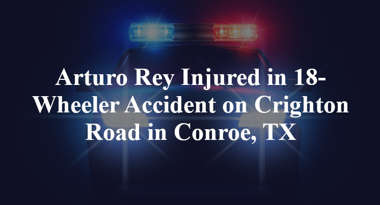 Arturo Rey Injured in 18-Wheeler Accident on Crighton Road in Conroe, TX