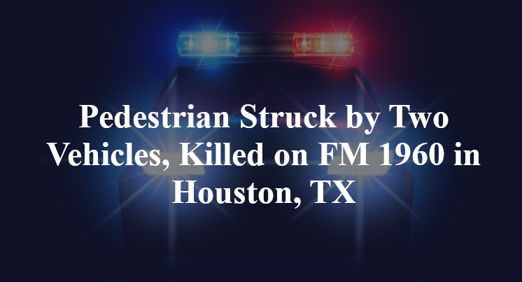 Pedestrian Struck by Two Vehicles, Killed on FM 1960 in Houston, TX