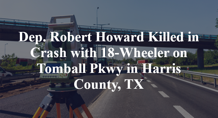 Dep. Robert Howard Killed in Crash with 18-Wheeler on Tomball Pkwy in Harris County, TX