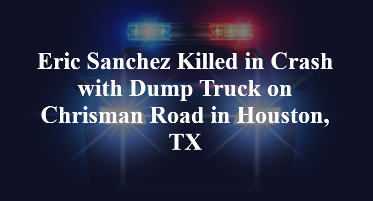 Eric Sanchez Killed in Crash with Dump Truck on Chrisman Road in Houston, TX
