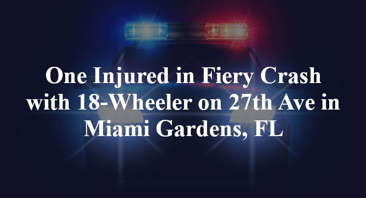 One Injured in Fiery Crash with 18-Wheeler on 27th Ave in Miami Gardens, FL