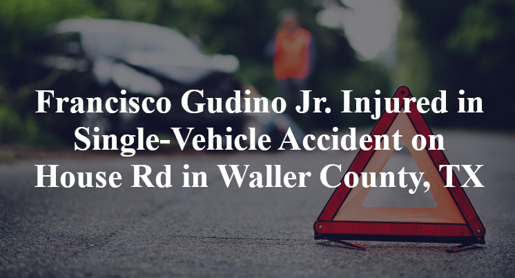 Francisco Gudino Jr. Injured in Single-Vehicle Accident on House Rd in Waller County, TX