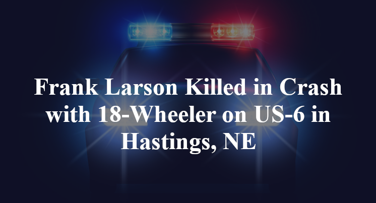 Frank Larson Killed in Crash with 18-Wheeler on US-6 in Hastings, NE