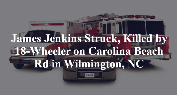 James Jenkins Struck, Killed by 18-Wheeler on Carolina Beach Rd in Wilmington, NC