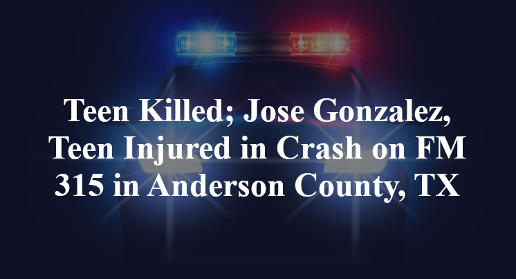 Teen Killed; Jose Gonzalez, Teen Injured in Crash on FM 315 in Anderson County, TX