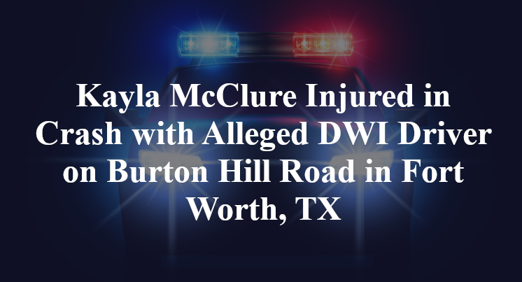 Kayla McClure Injured in Crash with Alleged DWI Driver on Burton Hill Road in Fort Worth, TX