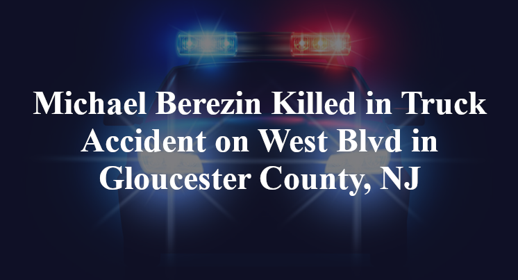 Michael Berezin Killed in Truck Accident on West Blvd in Gloucester County, NJ