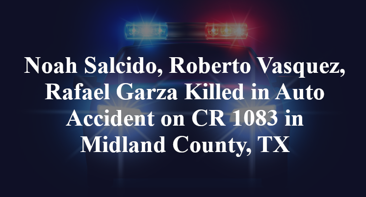 Noah Salcido, Roberto Vasquez, Rafael Garza Killed in Auto Accident on CR 1083 in Midland County, TX