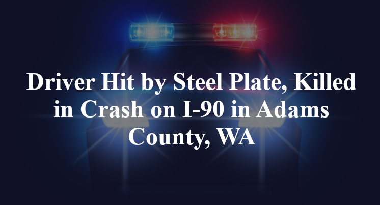 Driver Hit by Steel Plate, Killed in Crash on I-90 in Adams County, WA