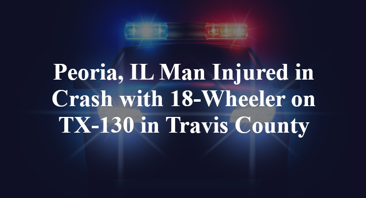 Peoria, IL Man Injured in Crash with 18-Wheeler on TX-130 in Travis County