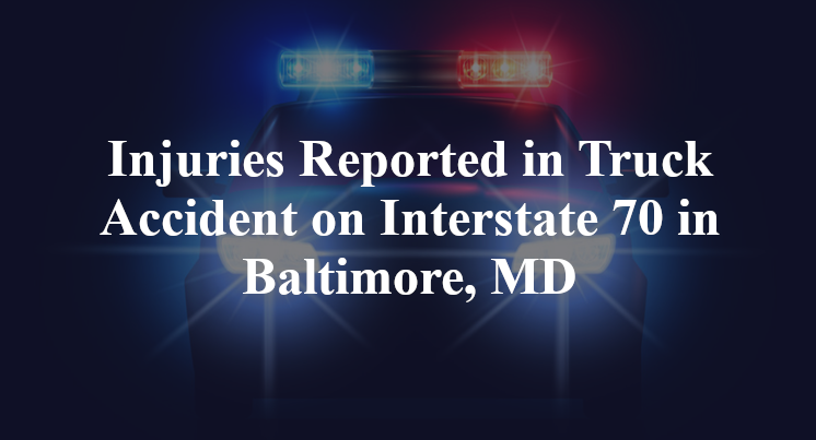 Injuries Reported in Truck Accident on Interstate 70 in Baltimore, MD
