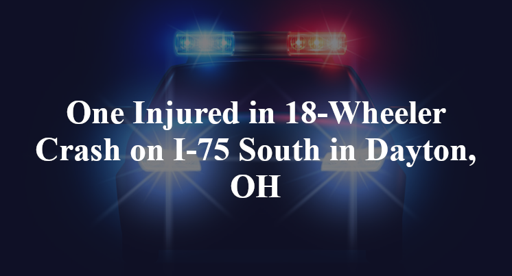 One Injured in 18-Wheeler Crash on I-75 South in Dayton, OH