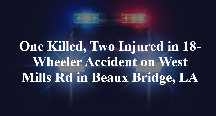 One Killed, Two Injured in 18-Wheeler Accident on West Mills Rd in Beaux Bridge, LA