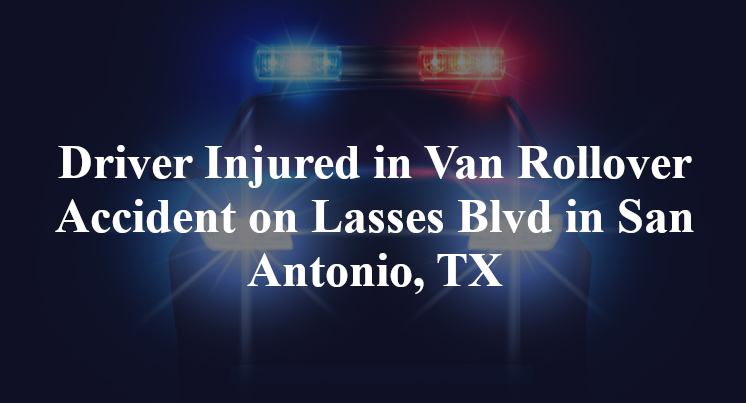 Driver Injured in Van Rollover Accident on Lasses Blvd in San Antonio, TX
