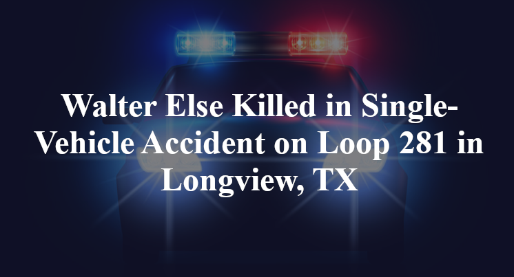Walter Else Killed in Single-Vehicle Accident on Loop 281 in Longview, TX