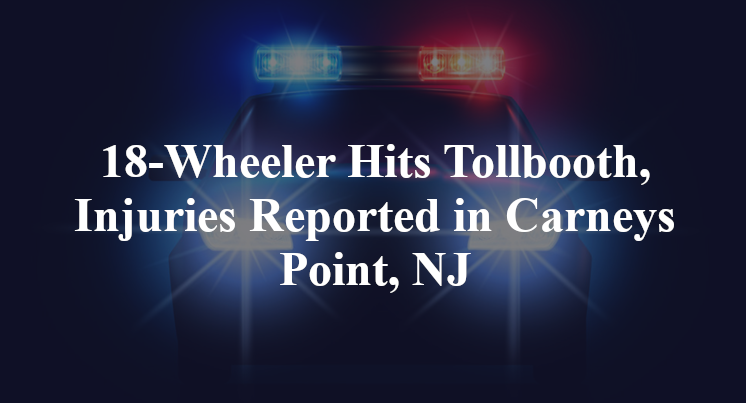 18-Wheeler Hits Tollbooth, Injuries Reported in Carneys Point, NJ