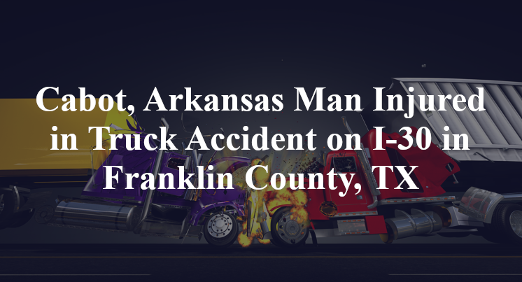 Cabot, Arkansas Man Injured in Truck Accident on I-30 in Franklin County, TX
