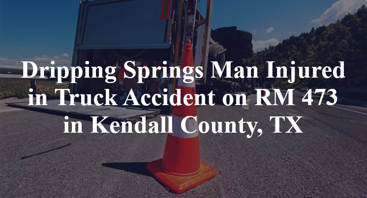 Dripping Springs Man Injured in Truck Accident on RM 473 in Kendall County, TX
