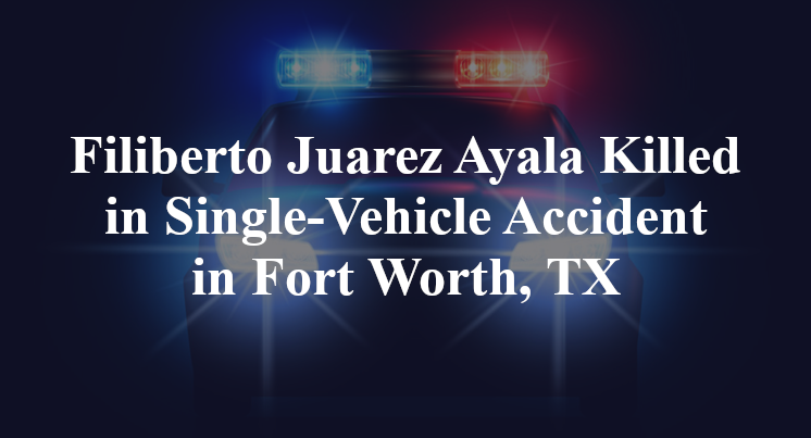 Filiberto Juarez Ayala Killed in Single-Vehicle Accident in Fort Worth, TX