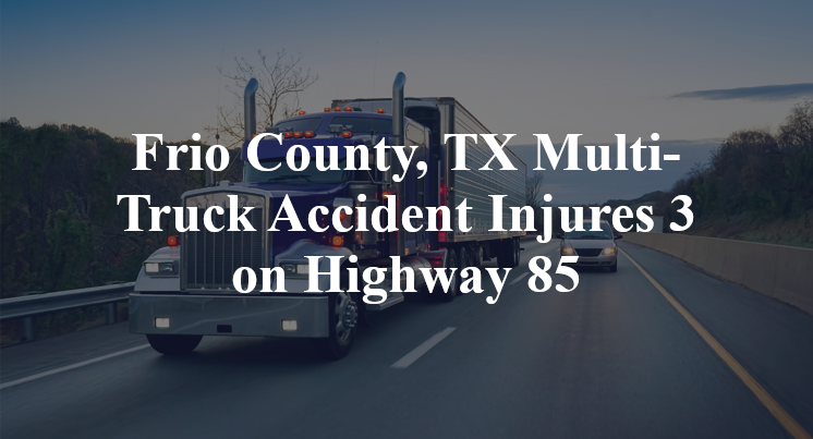 Frio County, TX Multi-Truck Accident Injures 3 on Highway 85