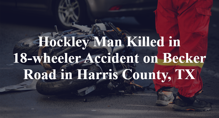 Hockley Man Killed in 18-wheeler Accident on Becker Road in Harris County, TX