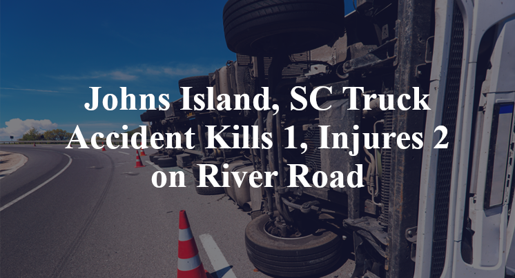 Johns Island, SC Truck Accident Kills 1, Injures 2 on River Road