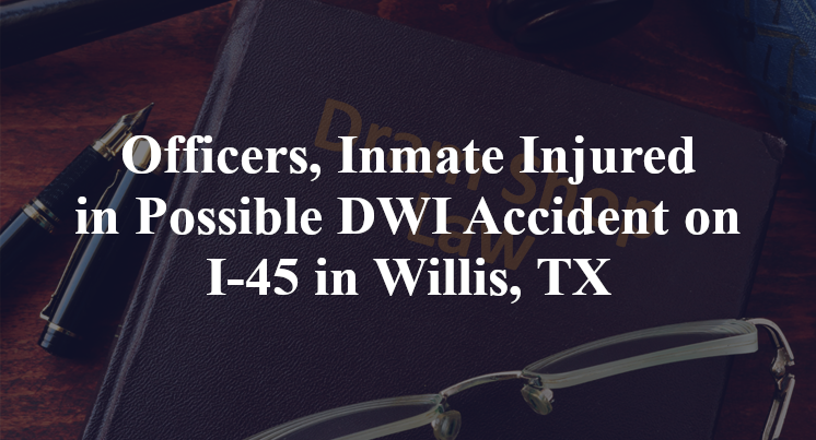 Officers, Inmate Injured in Possible DWI Accident on I-45 in Willis, TX