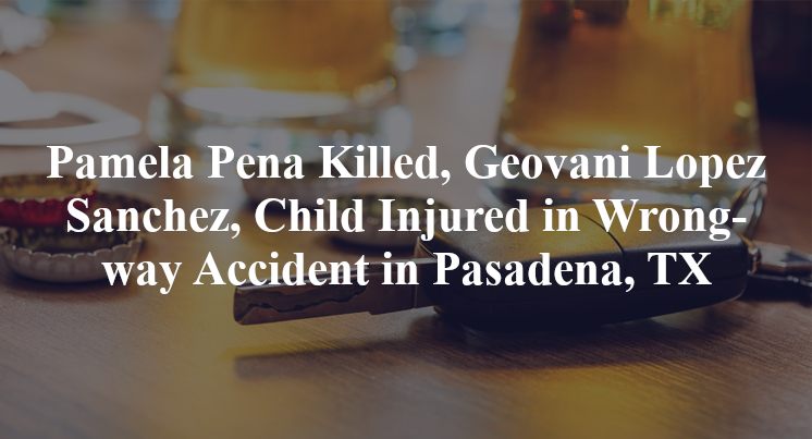 Pamela Pena Killed, Geovani Lopez Sanchez, Child Injured in Wrong-way Accident in Pasadena, TX