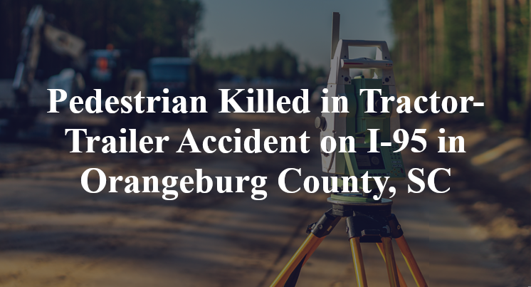 Pedestrian Killed in Tractor-Trailer Accident on I-95 in Orangeburg County, SC