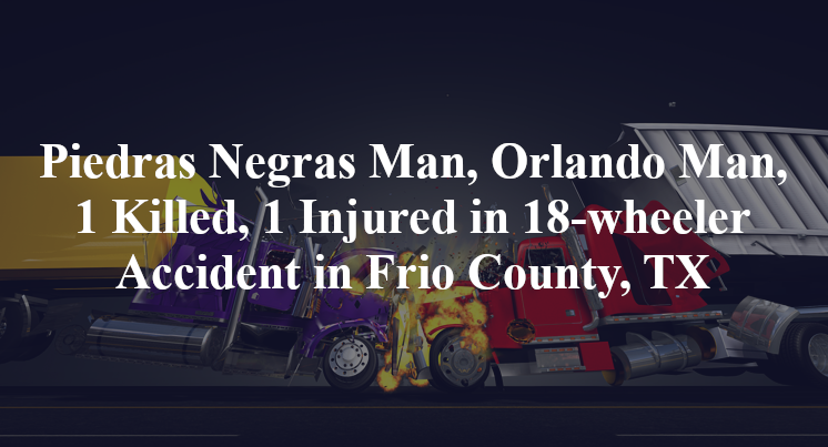 Piedras Negras Man, Orlando Man, 1 Killed, 1 Injured in 18-wheeler Accident in Frio County, TX