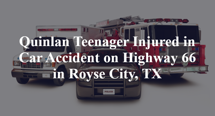 Quinlan Teenager Injured in Car Accident on Highway 66 in Royse City, TX