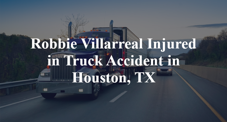 Robbie Villarreal Injured in Truck Accident in Houston, TX