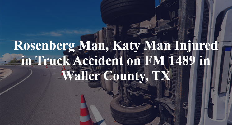 Rosenberg Man, Katy Man Injured in Truck Accident on FM 1489 in Waller County, TX