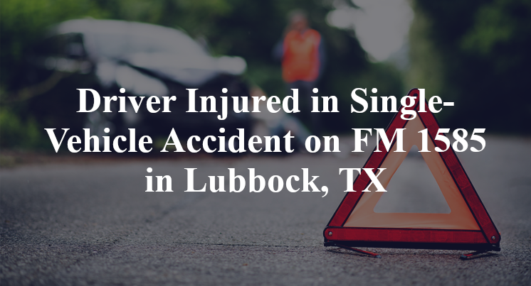 Driver Injured in Single-Vehicle Accident on FM 1585 in Lubbock, TX