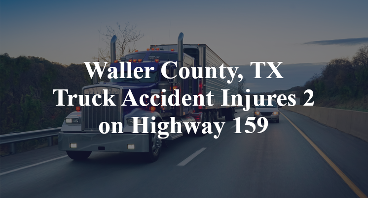Waller County, TX Truck Accident Injures 2 on Highway 159