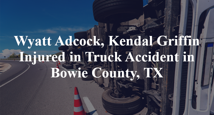 Wyatt Adcock, Kendal Griffin Injured in Truck Accident in Bowie County, TX