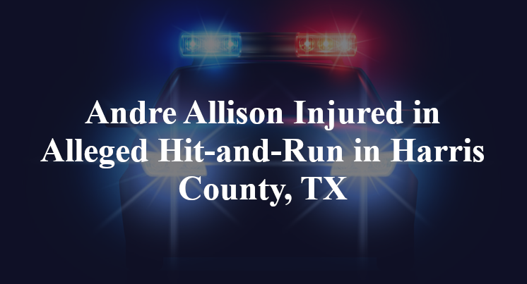Andre Allison Injured in Alleged Hit-and-Run in Harris County, TX