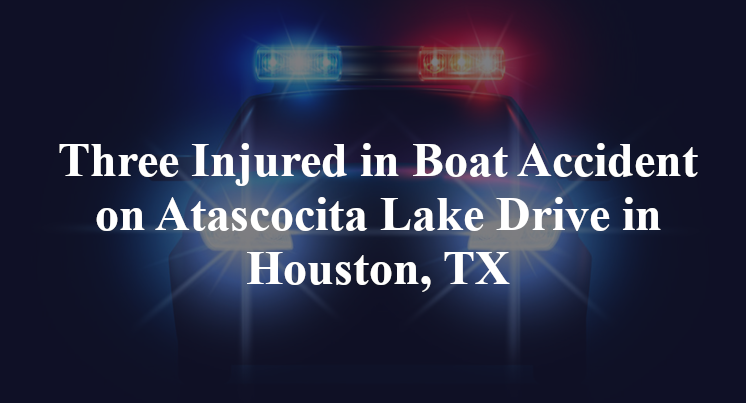 Three Injured in Boat Accident on Atascocita Lake Drive in Houston, TX