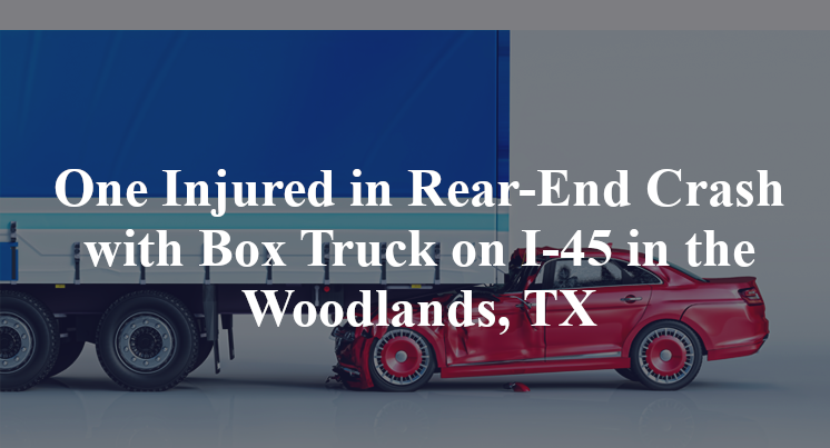 One Injured in Rear-End Crash with Box Truck on I-45 in the Woodlands, TX