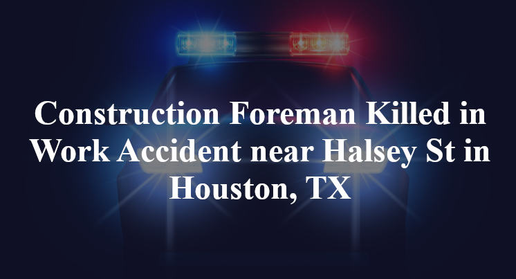 Construction Foreman Killed in Work Accident near Halsey St in Houston, TX