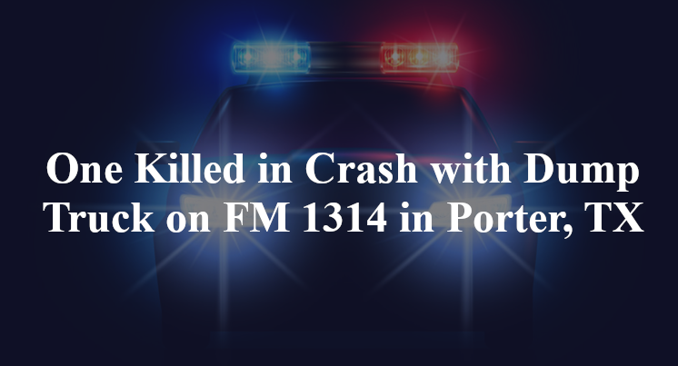 One Killed in Crash with Dump Truck on FM 1314 in Porter, TX