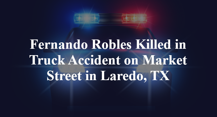 Fernando Robles Killed in Truck Accident on Market Street in Laredo, TX