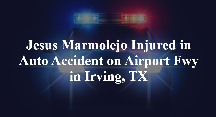 Jesus Marmolejo Injured in Auto Accident on Airport Fwy in Irving, TX