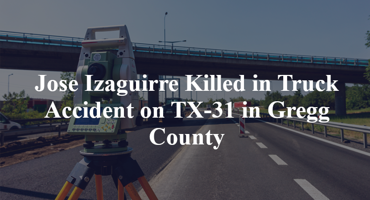 Jose Izaguirre Killed in Truck Accident on TX-31 in Gregg County