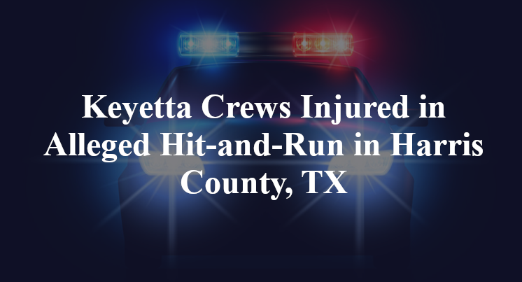 Keyetta Crews Injured in Alleged Hit-and-Run in Harris County, TX