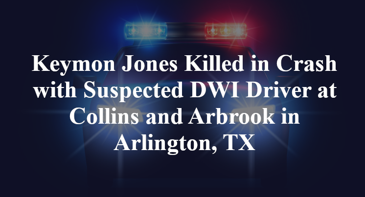 Keymon Jones Killed in Crash with Suspected DWI Driver at Collins and Arbrook in Arlington, TX
