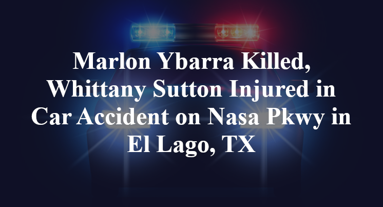Marlon Ybarra Killed, Whittany Sutton Injured in Car Accident on Nasa Pkwy in El Lago, TX