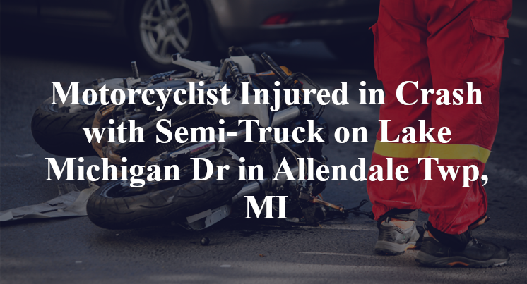 Motorcyclist Injured in Crash with Semi-Truck on Lake Michigan Dr in Allendale Twp, MI