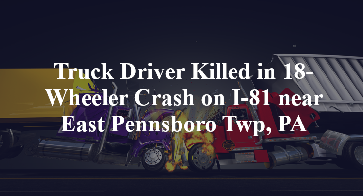 Truck Driver Killed in 18-Wheeler Crash on I-81 near East Pennsboro Twp, PA