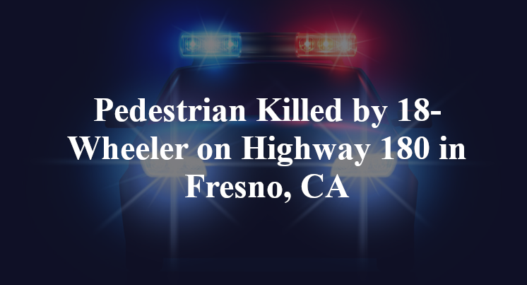 Pedestrian Killed by 18-Wheeler on Highway 180 in Fresno, CA